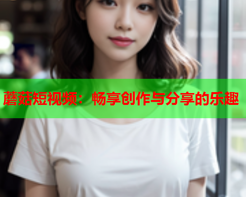 蘑菇短视频：畅享创作与分享的乐趣