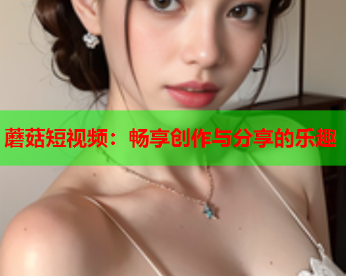 蘑菇短视频：畅享创作与分享的乐趣