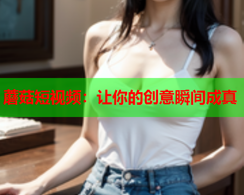 蘑菇短视频：让你的创意瞬间成真