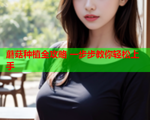 蘑菇种植全攻略 一步步教你轻松上手