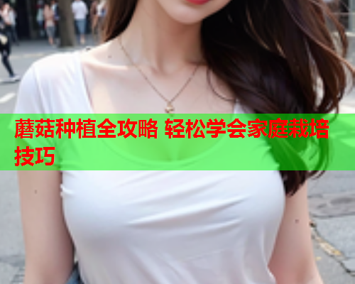 蘑菇种植全攻略 轻松学会家庭栽培技巧