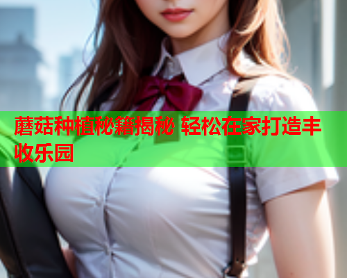 蘑菇种植秘籍揭秘 轻松在家打造丰收乐园