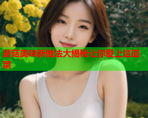 蘑菇美味新做法大揭秘让你爱上这道菜