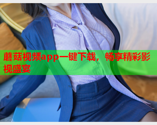 蘑菇视频app一键下载，畅享精彩影视盛宴