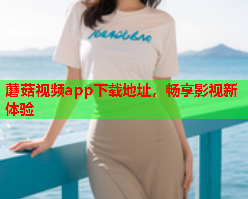 蘑菇视频app下载地址，畅享影视新体验