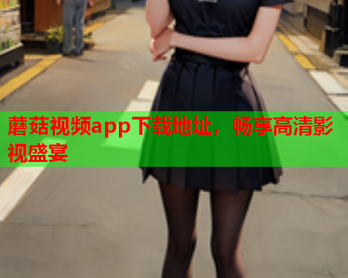 蘑菇视频app下载地址，畅享高清影视盛宴