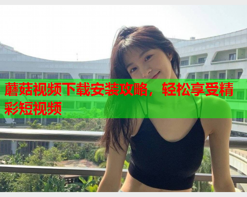 蘑菇视频下载安装攻略，轻松享受精彩短视频