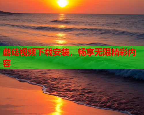 蘑菇视频下载安装，畅享无限精彩内容