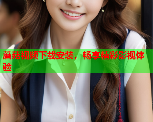 蘑菇视频下载安装，畅享精彩影视体验
