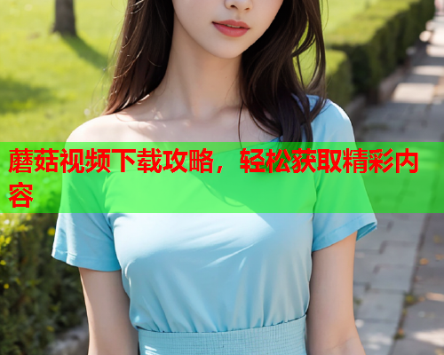 蘑菇视频下载攻略，轻松获取精彩内容