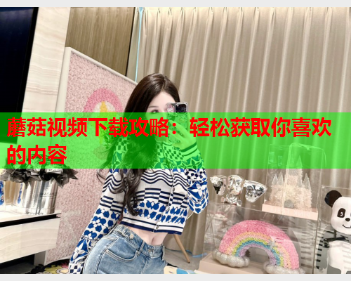 蘑菇视频下载攻略：轻松获取你喜欢的内容