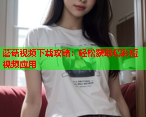 蘑菇视频下载攻略：轻松获取精彩短视频应用