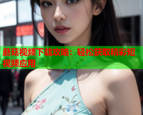 蘑菇视频下载攻略：轻松获取精彩短视频应用