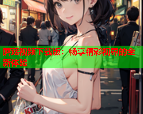 蘑菇视频下载版：畅享精彩视界的全新体验