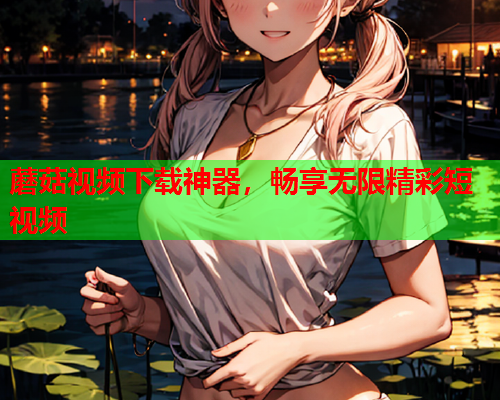 蘑菇视频下载神器，畅享无限精彩短视频