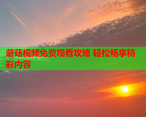 蘑菇视频免费观看攻略 轻松畅享精彩内容