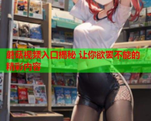 蘑菇视频入口揭秘 让你欲罢不能的精彩内容