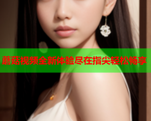 蘑菇视频全新体验尽在指尖轻松畅享