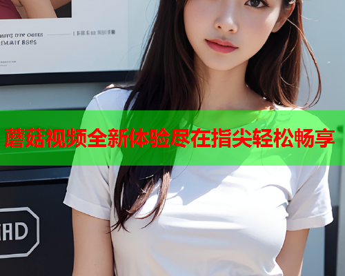 蘑菇视频全新体验尽在指尖轻松畅享