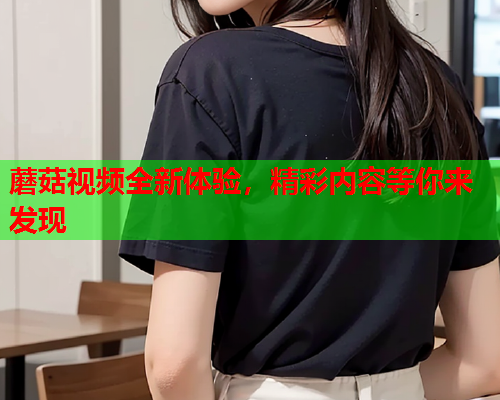 蘑菇视频全新体验，精彩内容等你来发现