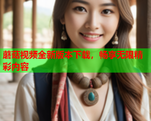 蘑菇视频全新版本下载，畅享无限精彩内容