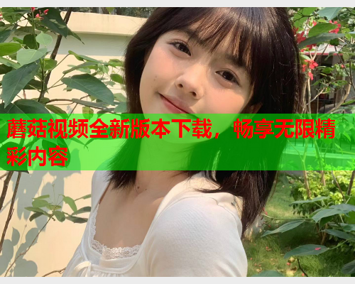 蘑菇视频全新版本下载，畅享无限精彩内容