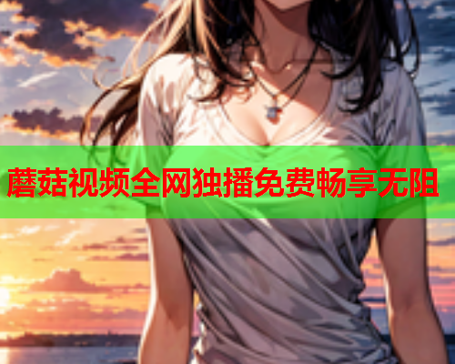 蘑菇视频全网独播免费畅享无阻