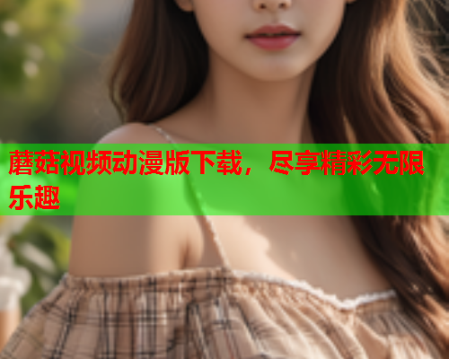 蘑菇视频动漫版下载，尽享精彩无限乐趣