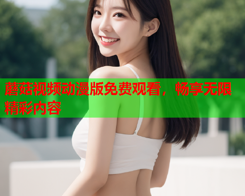 蘑菇视频动漫版免费观看，畅享无限精彩内容