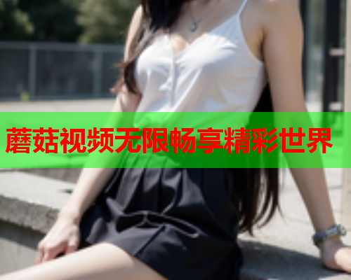蘑菇视频无限畅享精彩世界