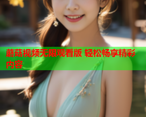 蘑菇视频无限观看版 轻松畅享精彩内容
