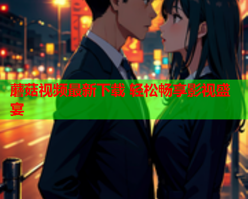 蘑菇视频最新下载 轻松畅享影视盛宴