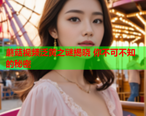 蘑菇视频泛黄之谜揭晓 你不可不知的秘密