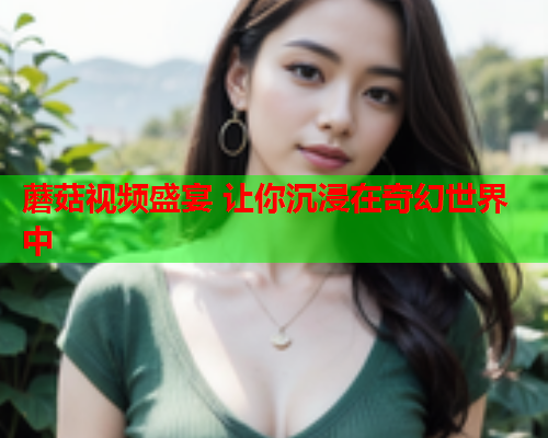 蘑菇视频盛宴 让你沉浸在奇幻世界中