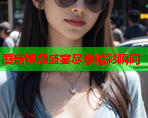 蘑菇视频盛宴尽享精彩瞬间