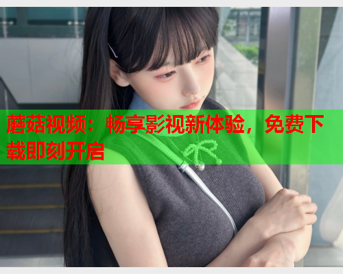 蘑菇视频：畅享影视新体验，免费下载即刻开启