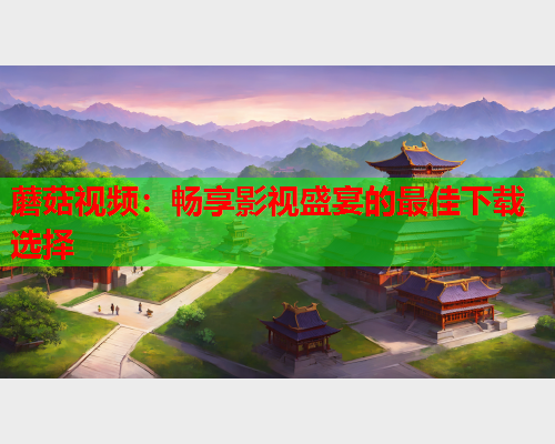 蘑菇视频：畅享影视盛宴的最佳下载选择