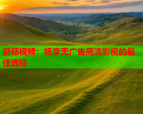 蘑菇视频：畅享无广告高清影视的最佳选择