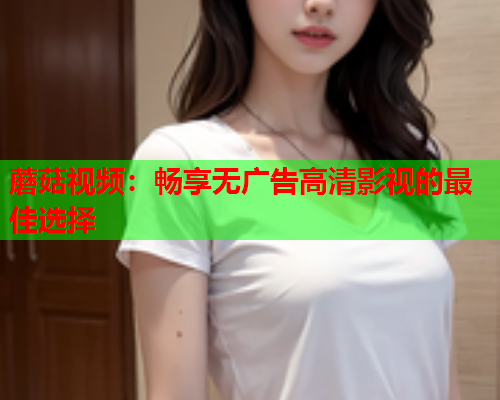 蘑菇视频：畅享无广告高清影视的最佳选择