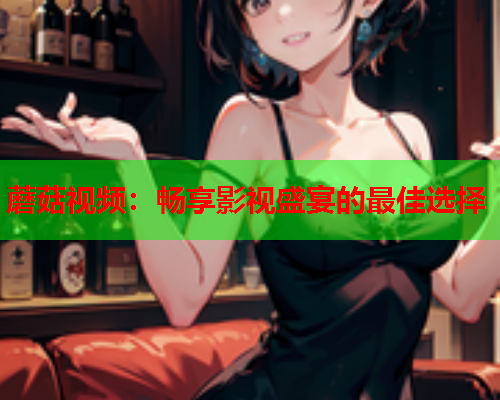 蘑菇视频：畅享影视盛宴的最佳选择