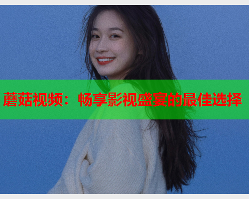 蘑菇视频：畅享影视盛宴的最佳选择