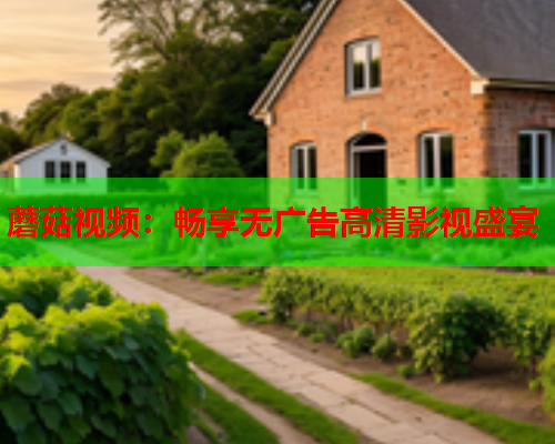 蘑菇视频：畅享无广告高清影视盛宴