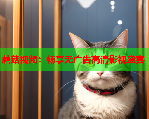 蘑菇视频：畅享无广告高清影视盛宴