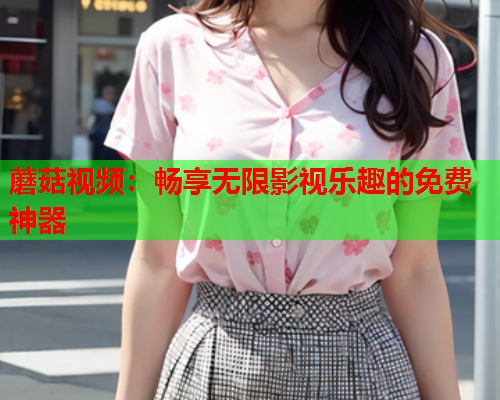 蘑菇视频：畅享无限影视乐趣的免费神器