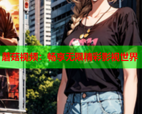 蘑菇视频：畅享无限精彩影视世界