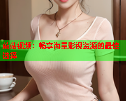 蘑菇视频：畅享海量影视资源的最佳选择