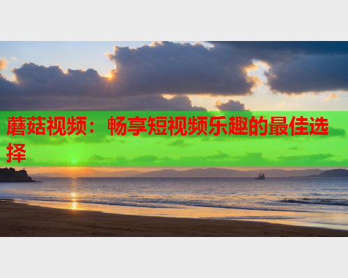 蘑菇视频：畅享短视频乐趣的最佳选择