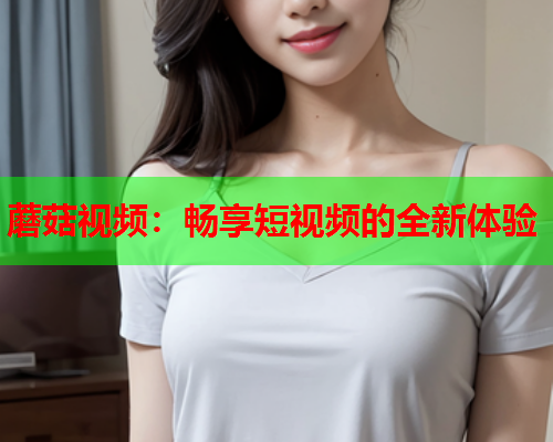 蘑菇视频：畅享短视频的全新体验