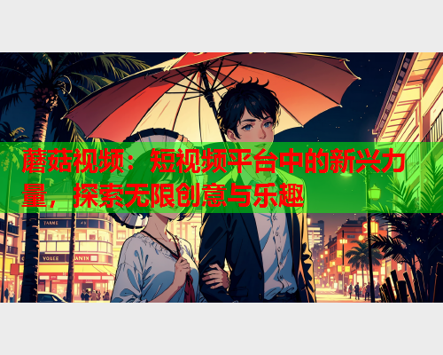 蘑菇视频：短视频平台中的新兴力量，探索无限创意与乐趣