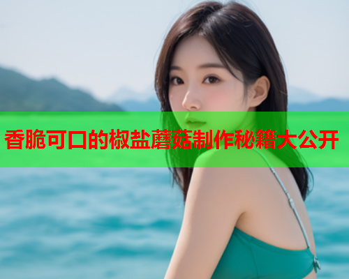 香脆可口的椒盐蘑菇制作秘籍大公开